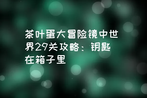 茶叶蛋大冒险镜中世界29关攻略：钥匙在箱子里