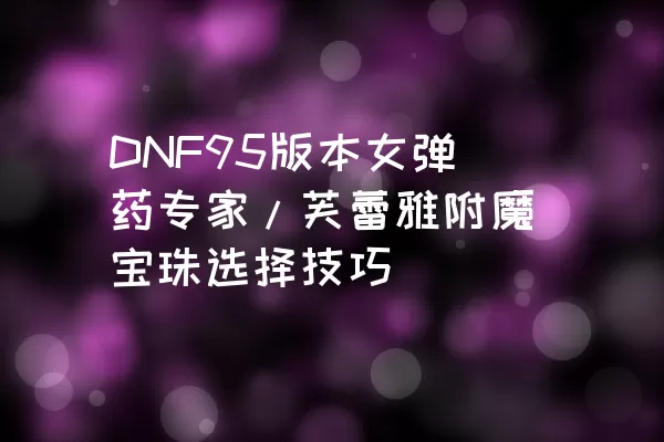 DNF95版本女弹药专家/芙蕾雅附魔宝珠选择技巧