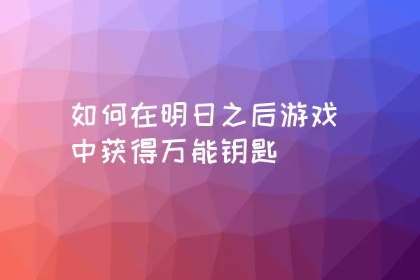 如何在明日之后游戏中获得万能钥匙