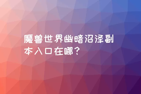 魔兽世界幽暗沼泽副本入口在哪？