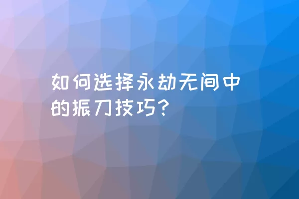 如何选择永劫无间中的振刀技巧？