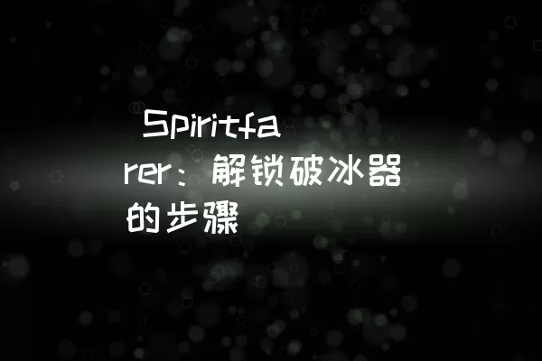  Spiritfarer：解锁破冰器的步骤