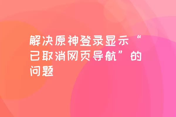 解决原神登录显示“已取消网页导航”的问题