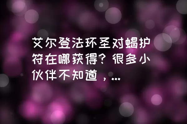 艾尔登法环圣对蝎护符在哪获得？很多小伙伴不知道，感兴趣的一起来看看吧！