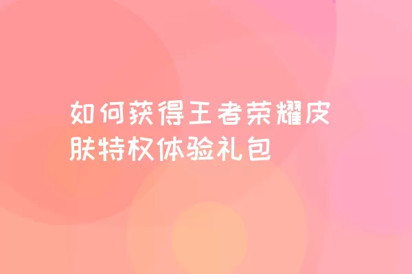 如何获得王者荣耀皮肤特权体验礼包