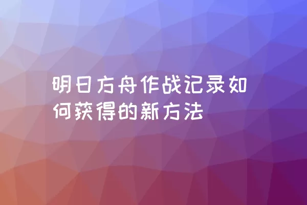 明日方舟作战记录如何获得的新方法