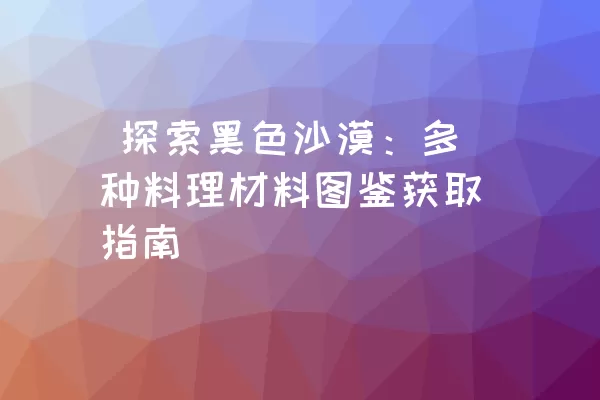  探索黑色沙漠：多种料理材料图鉴获取指南