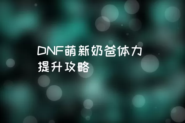 DNF萌新奶爸体力提升攻略