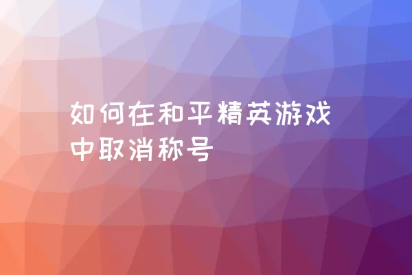 如何在和平精英游戏中取消称号