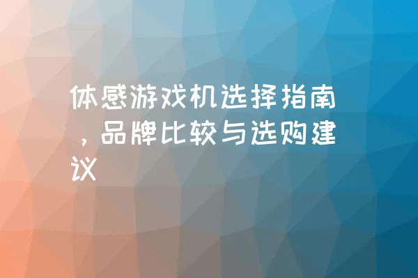 体感游戏机选择指南，品牌比较与选购建议