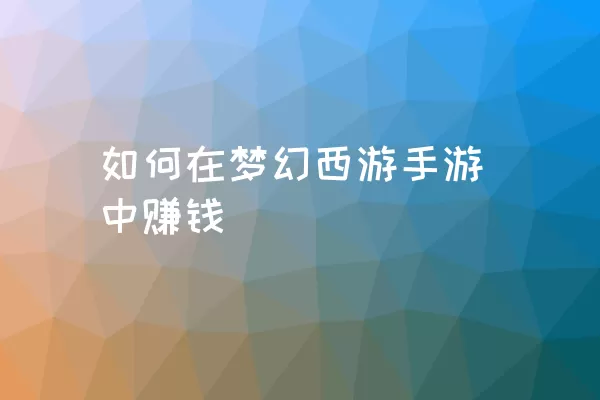 如何在梦幻西游手游中赚钱