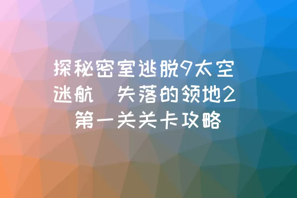 探秘密室逃脱9太空迷航（失落的领地2）第一关关卡攻略