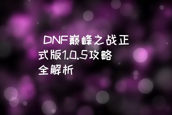  DNF巅峰之战正式版1.0.5攻略全解析