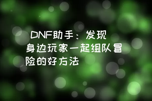  DNF助手：发现身边玩家一起组队冒险的好方法