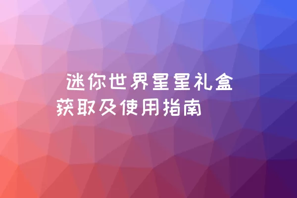  迷你世界星星礼盒获取及使用指南