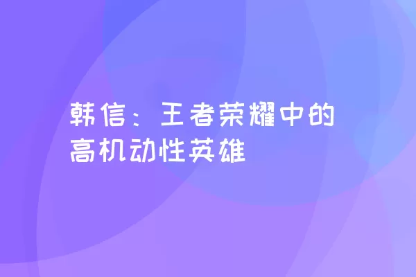 韩信：王者荣耀中的高机动性英雄