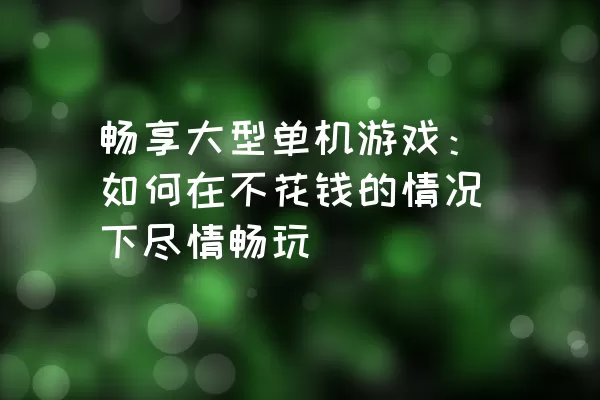 畅享大型单机游戏：如何在不花钱的情况下尽情畅玩