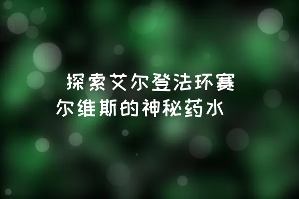  探索艾尔登法环赛尔维斯的神秘药水