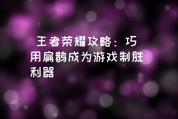  王者荣耀攻略：巧用扁鹊成为游戏制胜利器