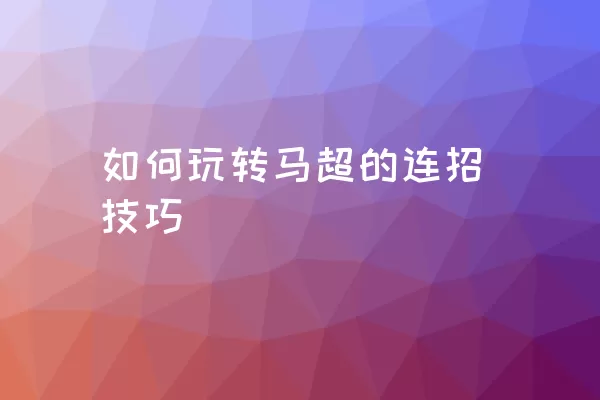 如何玩转马超的连招技巧