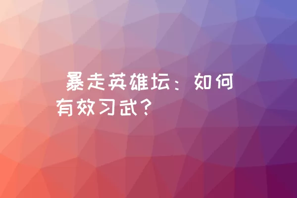  暴走英雄坛：如何有效习武？