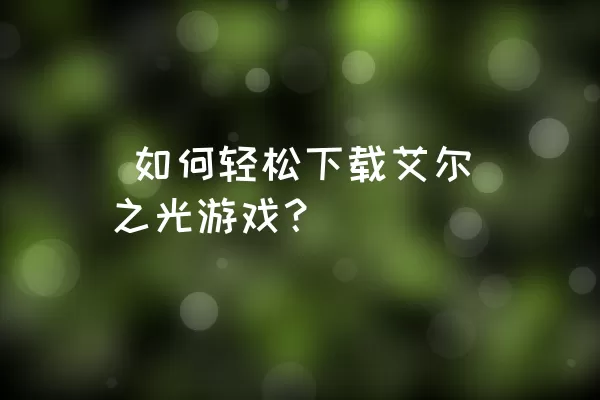  如何轻松下载艾尔之光游戏？