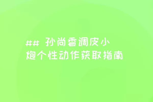 ## 孙尚香调皮小炮个性动作获取指南