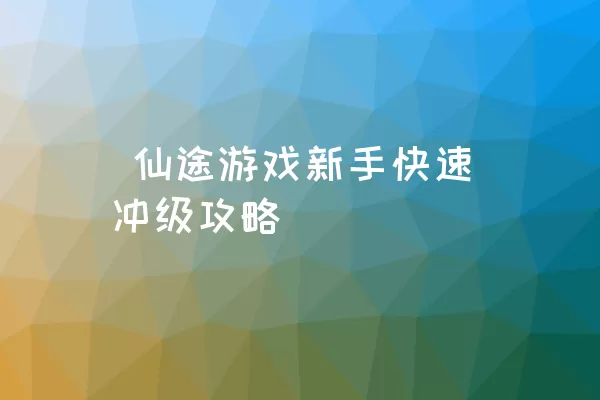  仙途游戏新手快速冲级攻略