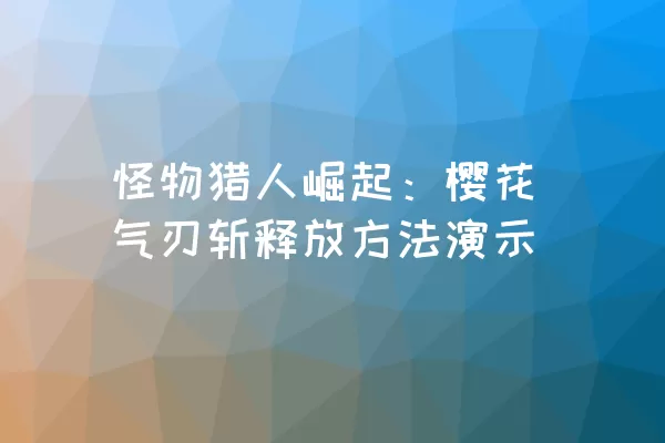 怪物猎人崛起：樱花气刃斩释放方法演示