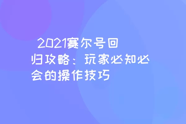  2021赛尔号回归攻略：玩家必知必会的操作技巧