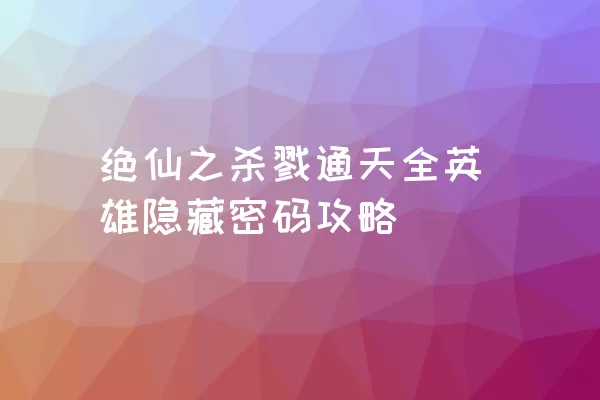 绝仙之杀戮通天全英雄隐藏密码攻略