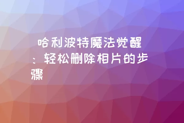  哈利波特魔法觉醒：轻松删除相片的步骤