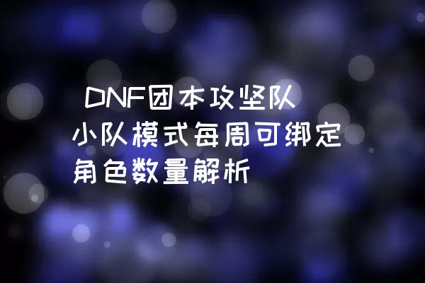  DNF团本攻坚队小队模式每周可绑定角色数量解析