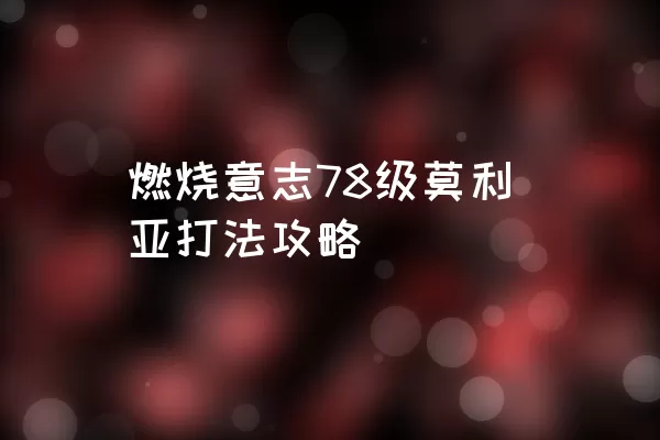 燃烧意志78级莫利亚打法攻略