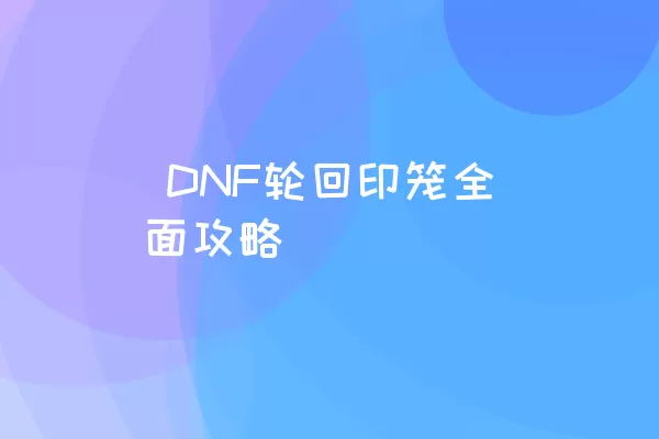  DNF轮回印笼全面攻略