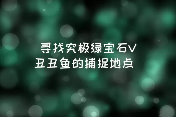  寻找究极绿宝石V丑丑鱼的捕捉地点