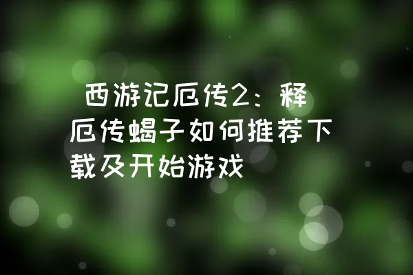  西游记厄传2：释厄传蝎子如何推荐下载及开始游戏