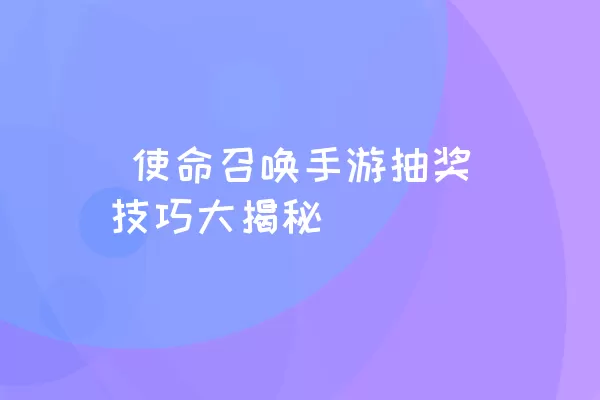  使命召唤手游抽奖技巧大揭秘