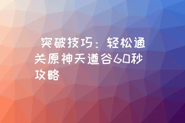  突破技巧：轻松通关原神天遒谷60秒攻略