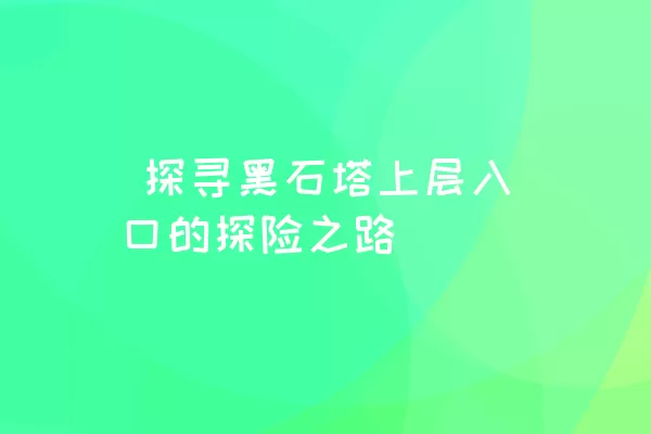  探寻黑石塔上层入口的探险之路