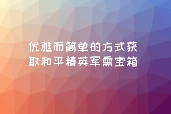 优雅而简单的方式获取和平精英军需宝箱