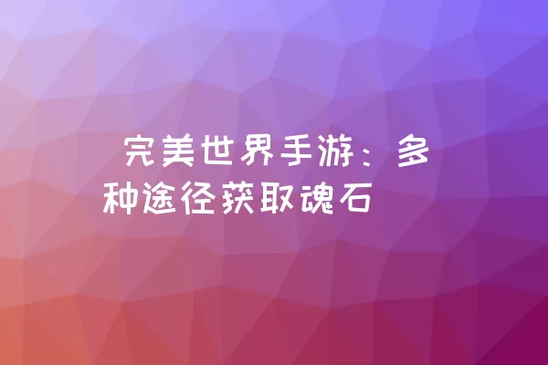  完美世界手游：多种途径获取魂石