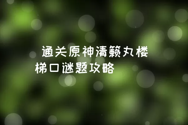  通关原神清籁丸楼梯口谜题攻略