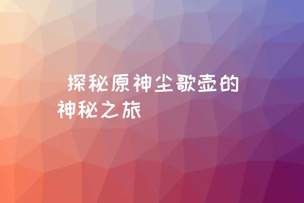  探秘原神尘歌壶的神秘之旅