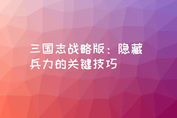 三国志战略版：隐藏兵力的关键技巧