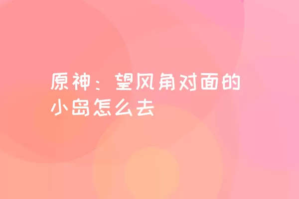 原神：望风角对面的小岛怎么去