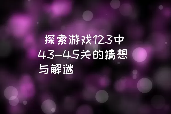  探索游戏123中43-45关的猜想与解谜