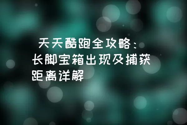  天天酷跑全攻略：长脚宝箱出现及捕获距离详解