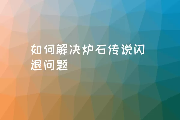 如何解决炉石传说闪退问题