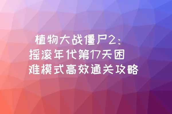  植物大战僵尸2：摇滚年代第17天困难模式高效通关攻略